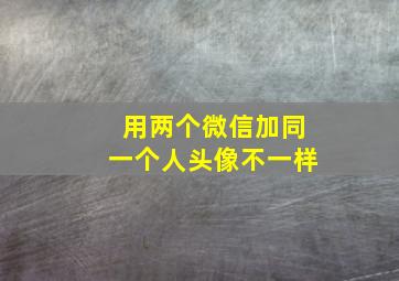 用两个微信加同一个人头像不一样