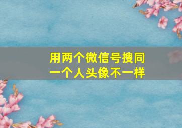 用两个微信号搜同一个人头像不一样