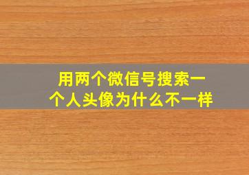 用两个微信号搜索一个人头像为什么不一样