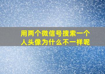 用两个微信号搜索一个人头像为什么不一样呢