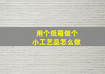 用个纸箱做个小工艺品怎么做