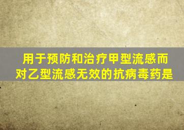 用于预防和治疗甲型流感而对乙型流感无效的抗病毒药是