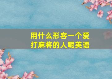 用什么形容一个爱打麻将的人呢英语