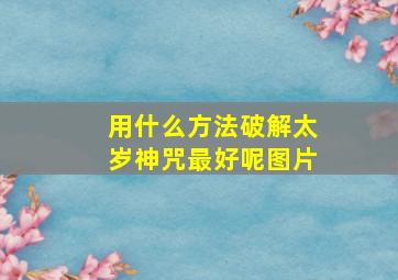 用什么方法破解太岁神咒最好呢图片