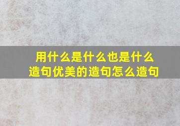 用什么是什么也是什么造句优美的造句怎么造句