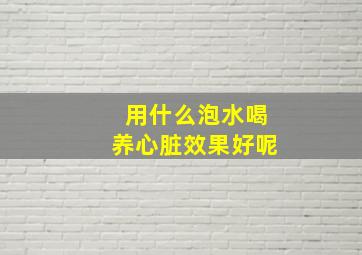 用什么泡水喝养心脏效果好呢