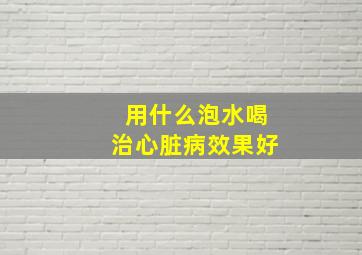 用什么泡水喝治心脏病效果好