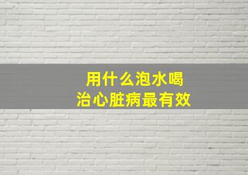 用什么泡水喝治心脏病最有效