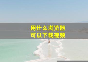 用什么浏览器可以下载视频