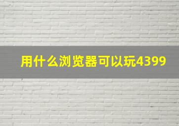 用什么浏览器可以玩4399