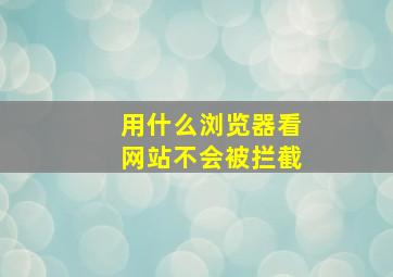 用什么浏览器看网站不会被拦截