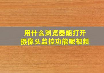 用什么浏览器能打开摄像头监控功能呢视频