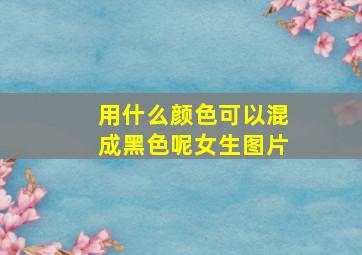 用什么颜色可以混成黑色呢女生图片