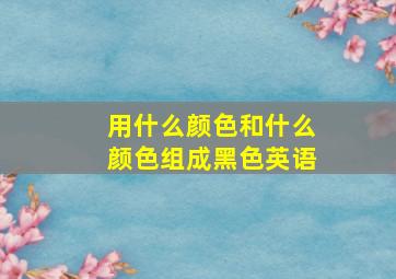 用什么颜色和什么颜色组成黑色英语