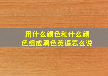 用什么颜色和什么颜色组成黑色英语怎么说