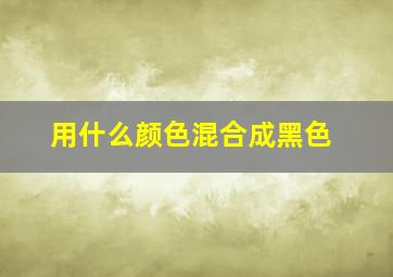 用什么颜色混合成黑色