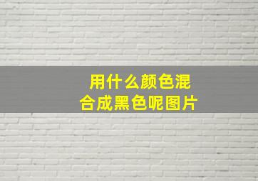 用什么颜色混合成黑色呢图片