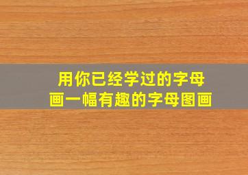 用你已经学过的字母画一幅有趣的字母图画