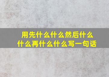 用先什么什么然后什么什么再什么什么写一句话