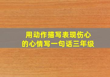 用动作描写表现伤心的心情写一句话三年级