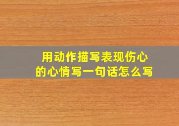 用动作描写表现伤心的心情写一句话怎么写