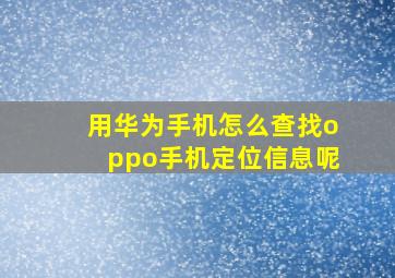 用华为手机怎么查找oppo手机定位信息呢