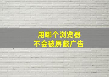 用哪个浏览器不会被屏蔽广告