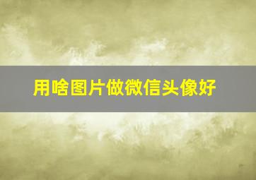 用啥图片做微信头像好