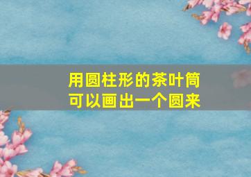 用圆柱形的茶叶筒可以画出一个圆来