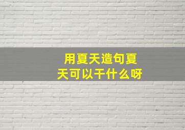 用夏天造句夏天可以干什么呀