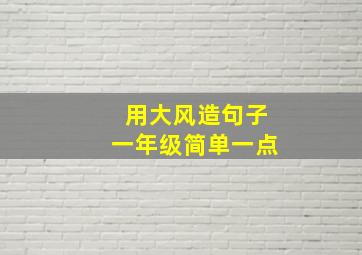 用大风造句子一年级简单一点