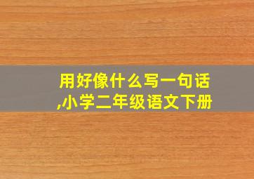 用好像什么写一句话,小学二年级语文下册