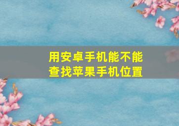 用安卓手机能不能查找苹果手机位置