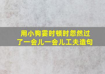 用小狗霎时顿时忽然过了一会儿一会儿工夫造句