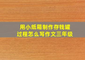 用小纸箱制作存钱罐过程怎么写作文三年级