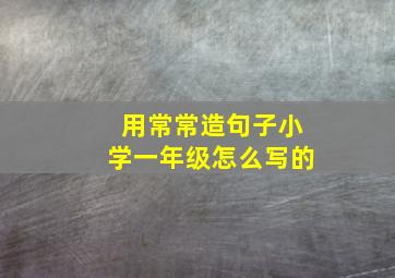 用常常造句子小学一年级怎么写的