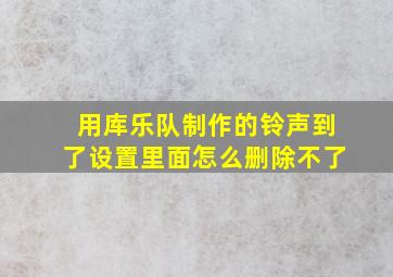 用库乐队制作的铃声到了设置里面怎么删除不了