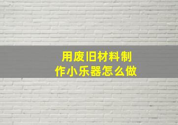 用废旧材料制作小乐器怎么做