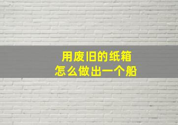 用废旧的纸箱怎么做出一个船