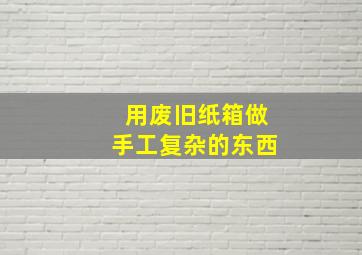 用废旧纸箱做手工复杂的东西