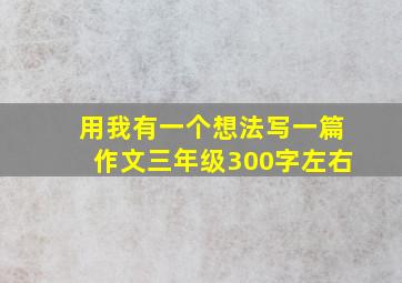 用我有一个想法写一篇作文三年级300字左右