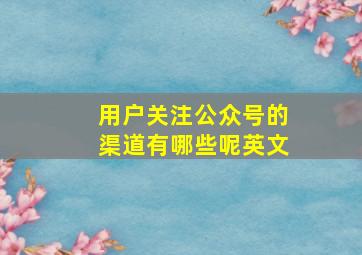 用户关注公众号的渠道有哪些呢英文