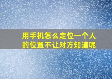 用手机怎么定位一个人的位置不让对方知道呢