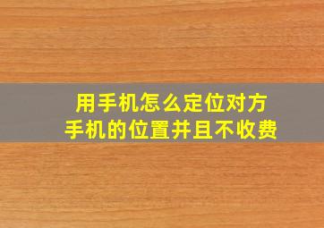 用手机怎么定位对方手机的位置并且不收费