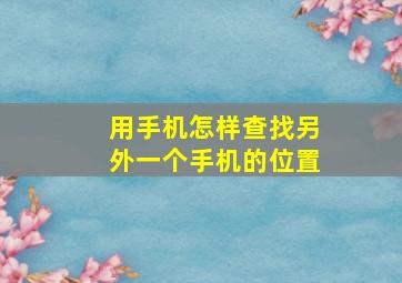 用手机怎样查找另外一个手机的位置