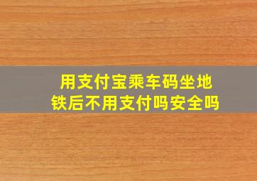 用支付宝乘车码坐地铁后不用支付吗安全吗