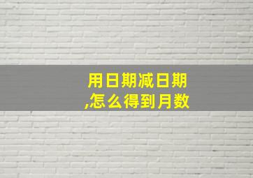 用日期减日期,怎么得到月数