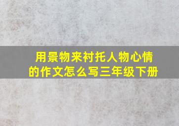 用景物来衬托人物心情的作文怎么写三年级下册