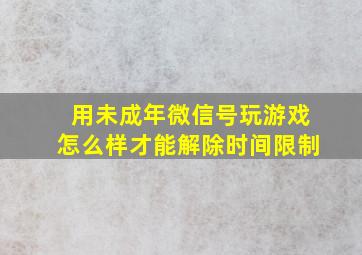 用未成年微信号玩游戏怎么样才能解除时间限制