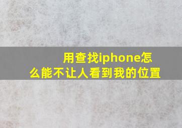 用查找iphone怎么能不让人看到我的位置